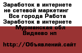 Заработок в интернете , не сетевой маркетинг  - Все города Работа » Заработок в интернете   . Мурманская обл.,Видяево нп